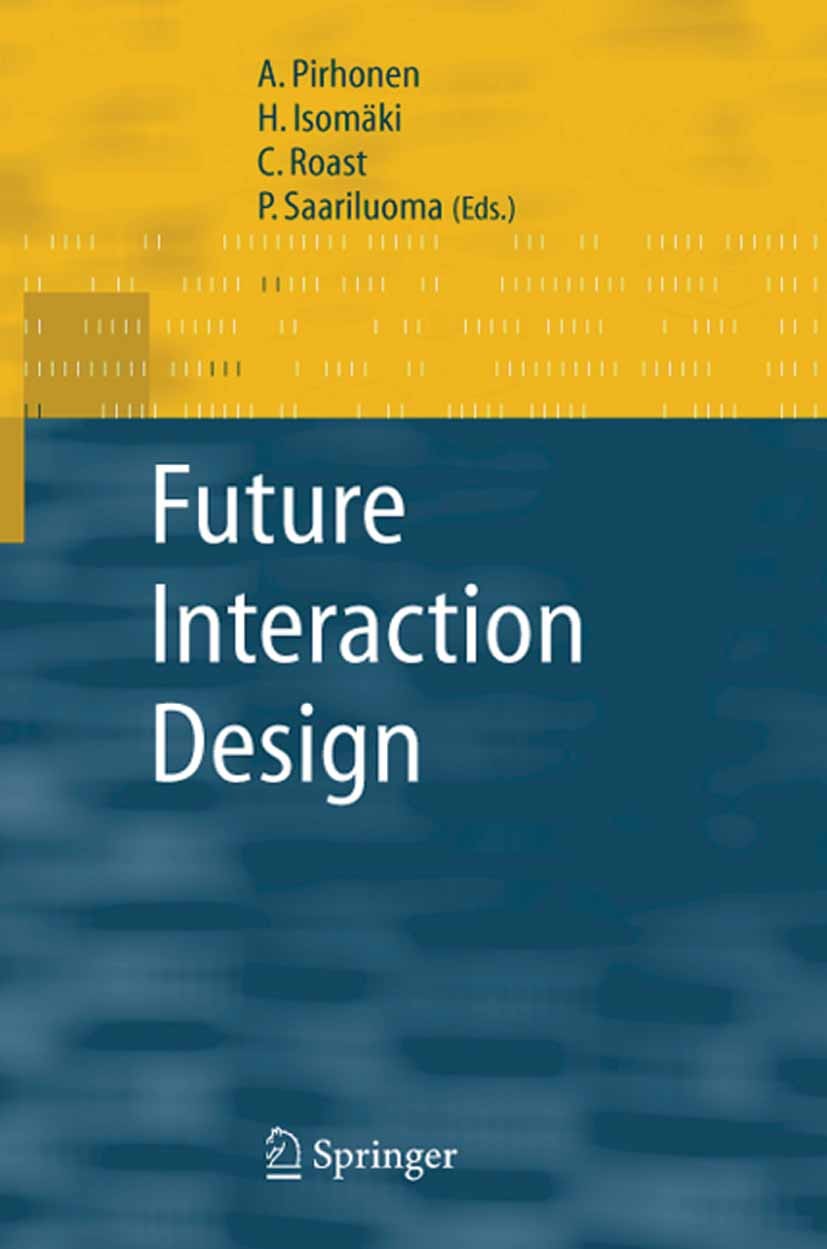 Titlebook: Future Interaction Design; Antti Pirhonen,Pertti Saariluoma,Chris Roast Book 2005 Springer-Verlag London 2005 Design.Human-Centred Informa Titlebook: Future Interaction Design; Antti Pirhonen,Pertti Saariluoma,Chris Roast Book 2005 Springer-Verlag London 2005 Design.Human-Centred Informa