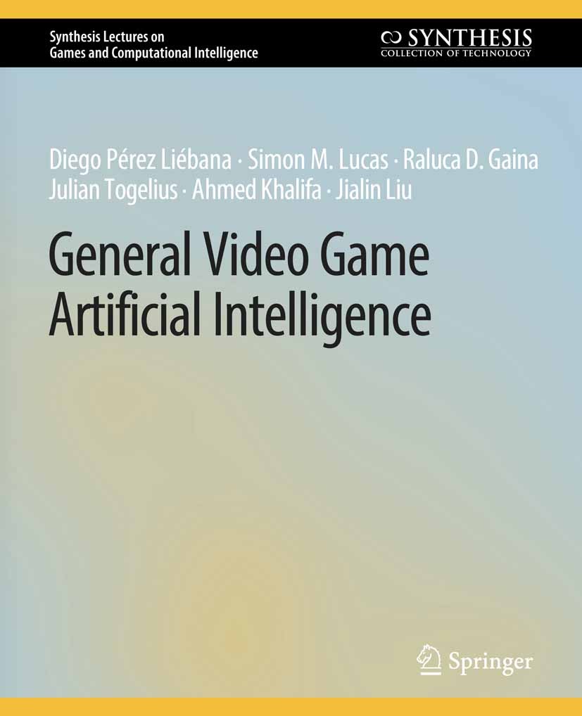 Titlebook: General Video Game Artificial Intelligence; Diego Pérez Liébana,Simon M. Lucas,Jialin Liu Book 2020 Springer Nature Switzerland AG 2020 Titlebook: General Video Game Artificial Intelligence; Diego Pérez Liébana,Simon M. Lucas,Jialin Liu Book 2020 Springer Nature Switzerland AG 2020