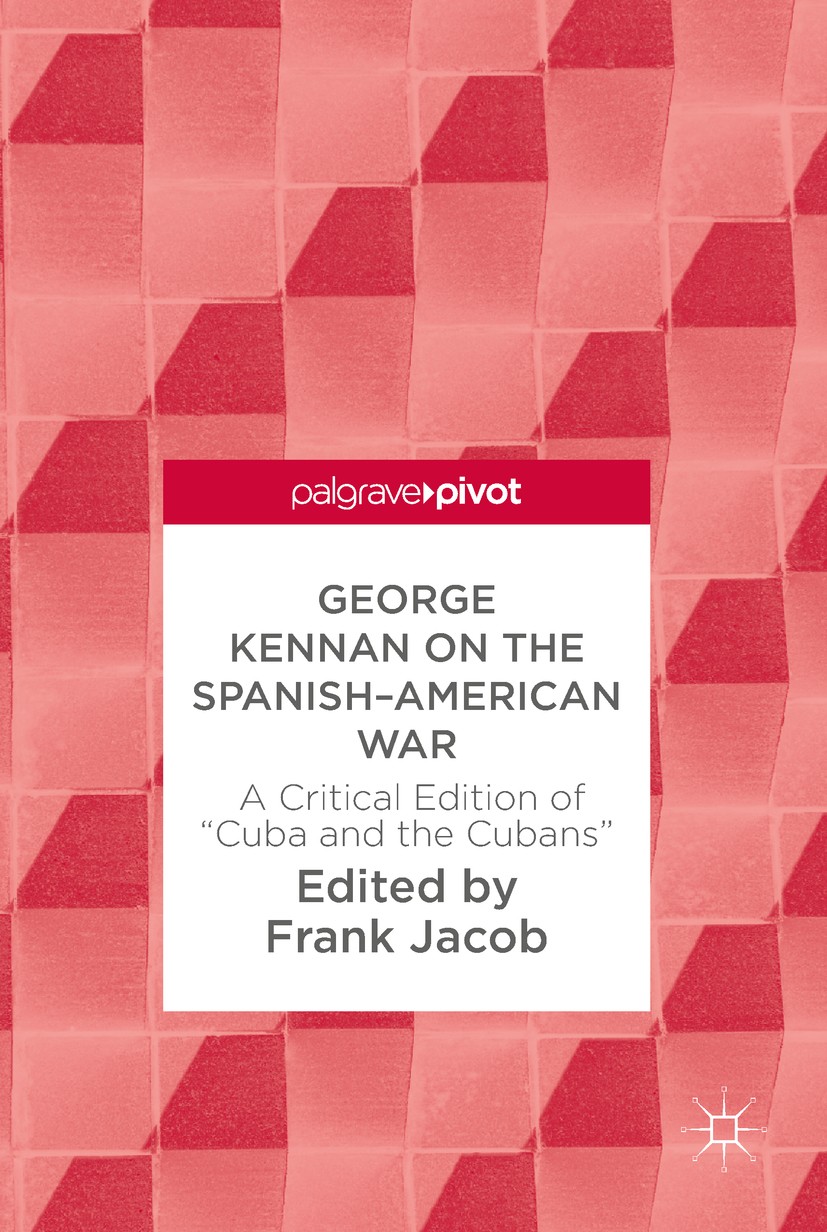 Titlebook: George Kennan on the Spanish-American War; A Critical Edition o Frank Jacob Book 2018 The Editor(s) (if applicable) and The Author(s) 2018 Titlebook: George Kennan on the Spanish-American War; A Critical Edition o Frank Jacob Book 2018 The Editor(s) (if applicable) and The Author(s) 2018
