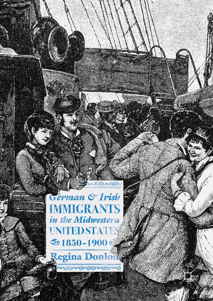 Titlebook: German and Irish Immigrants in the Midwestern United States, 1850–1900; Regina Donlon Book 2018 The Editor(s) (if applicable) and The Auth Titlebook: German and Irish Immigrants in the Midwestern United States, 1850–1900; Regina Donlon Book 2018 The Editor(s) (if applicable) and The Auth