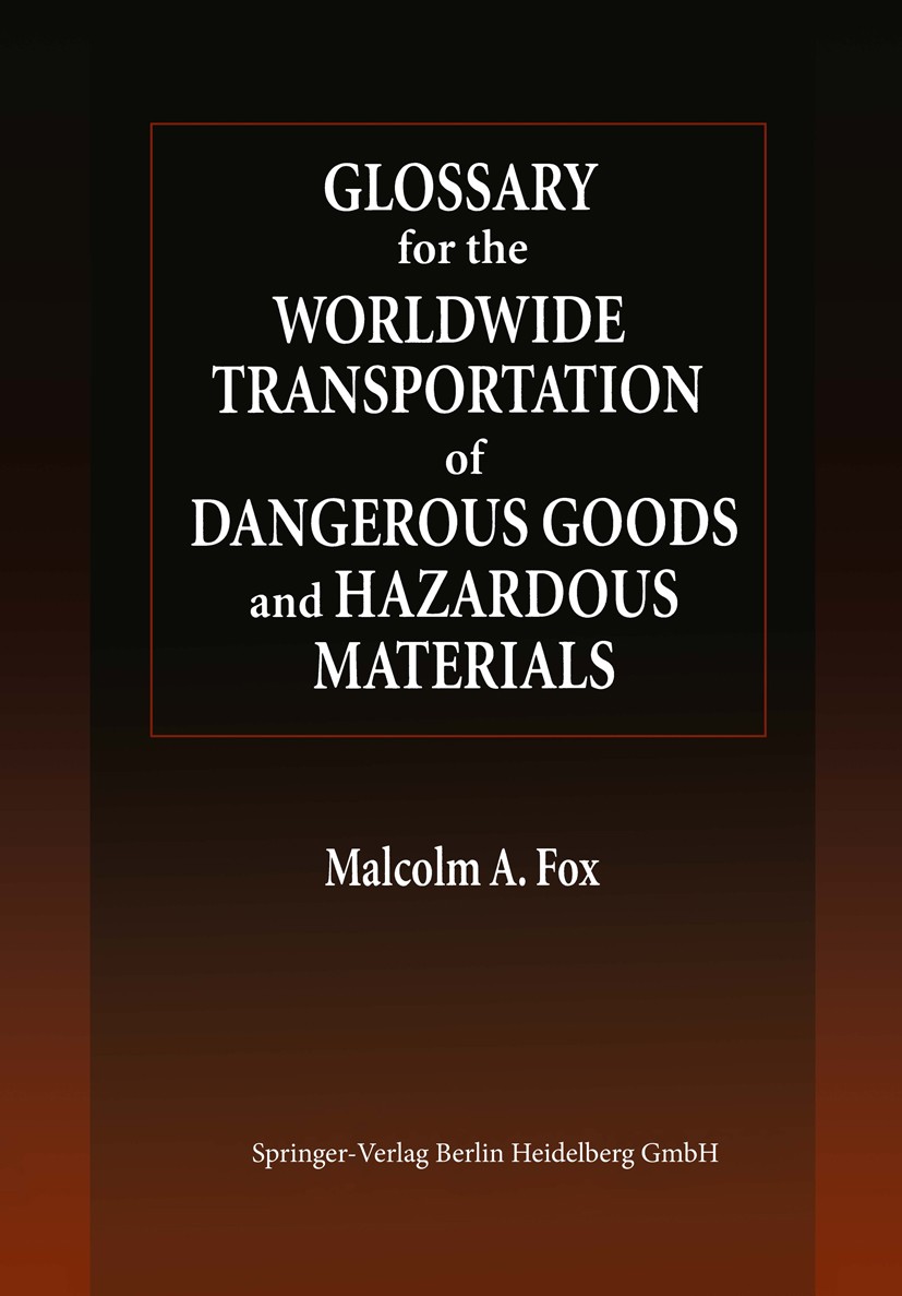 Titlebook: Glossary for the Worldwide Transportation of Dangerous Goods and Hazardous Materials; Malcolm A. Fox Book 1999 Springer Science+Business M Titlebook: Glossary for the Worldwide Transportation of Dangerous Goods and Hazardous Materials; Malcolm A. Fox Book 1999 Springer Science+Business M