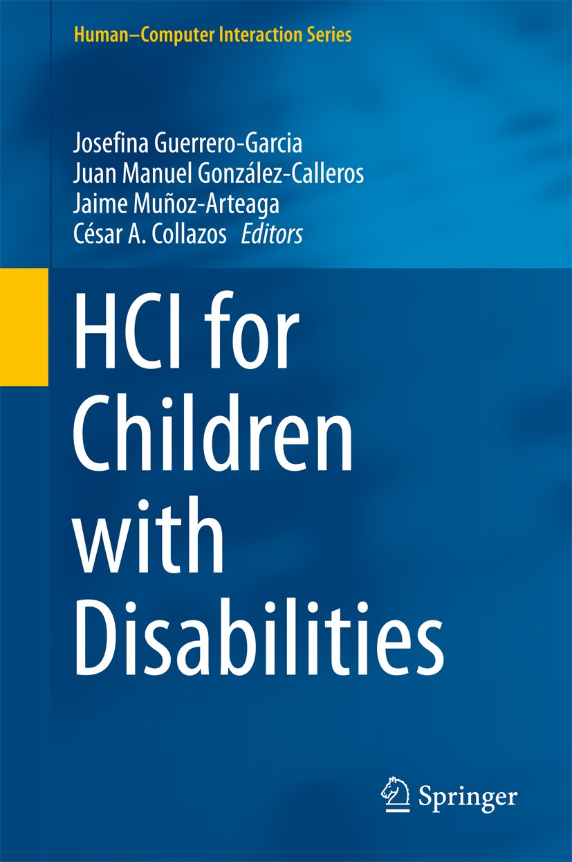 Titlebook: HCI for Children with Disabilities; Josefina Guerrero-Garcia,Juan Manuel González-Call Book 2017 Springer International Publishing AG 2017 Titlebook: HCI for Children with Disabilities; Josefina Guerrero-Garcia,Juan Manuel González-Call Book 2017 Springer International Publishing AG 2017