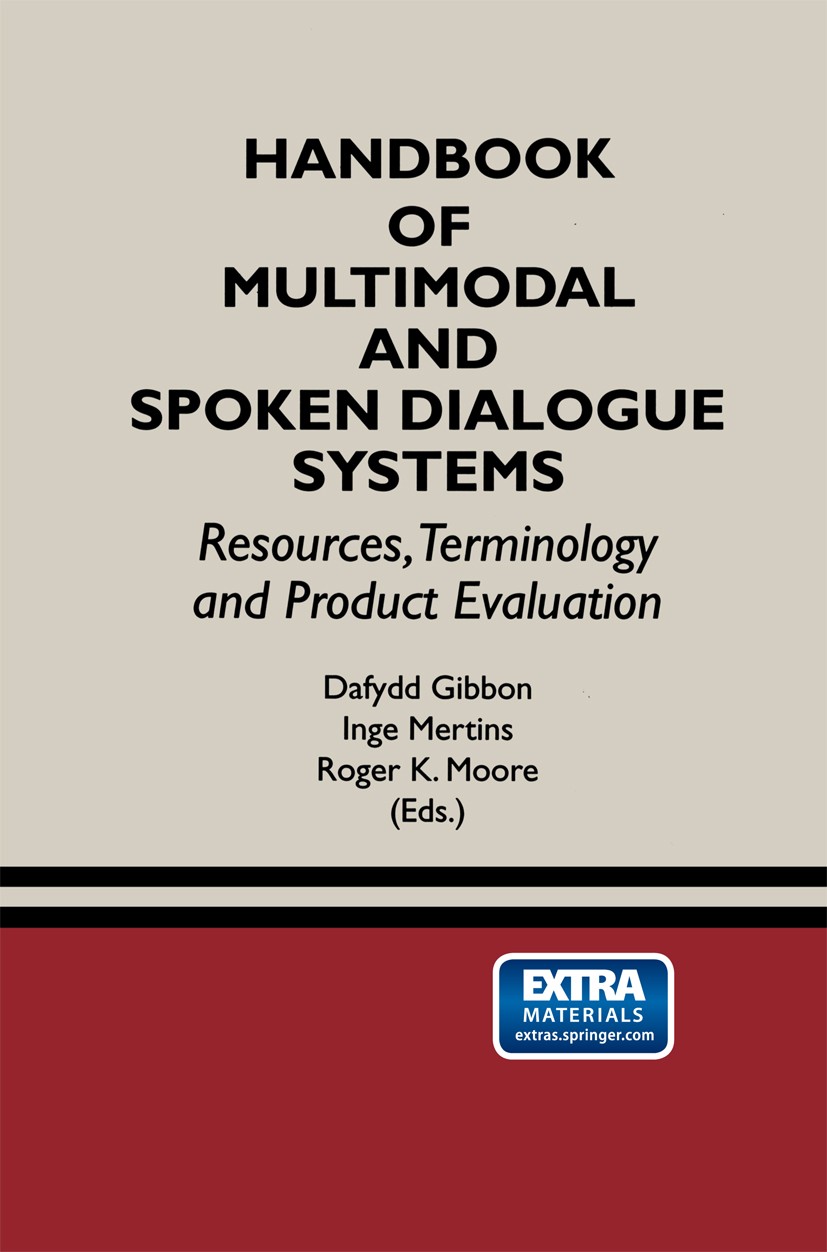 Titlebook: Handbook of Multimodal and Spoken Dialogue Systems; Resources, Terminolo Dafydd Gibbon,Inge Mertins,Roger K. Moore Book 2000 Springer Scien Titlebook: Handbook of Multimodal and Spoken Dialogue Systems; Resources, Terminolo Dafydd Gibbon,Inge Mertins,Roger K. Moore Book 2000 Springer Scien