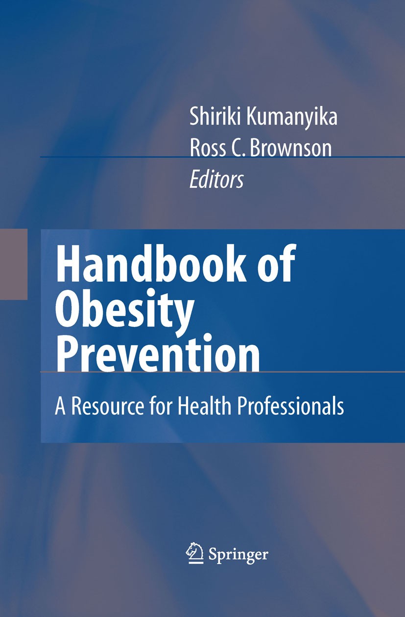 Titlebook: Handbook of Obesity Prevention; A Resource for Healt Shiriki Kumanyika,Ross C. Brownson Book 2007 Springer-Verlag US 2007 Disease preventio Titlebook: Handbook of Obesity Prevention; A Resource for Healt Shiriki Kumanyika,Ross C. Brownson Book 2007 Springer-Verlag US 2007 Disease preventio
