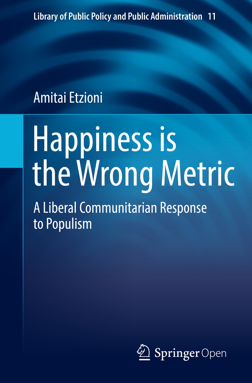 Titlebook: Happiness is the Wrong Metric; A Liberal Communitar Amitai Etzioni Book‘‘‘‘‘‘‘‘ 2018 The Editor(s) (if applicable) and The Author(s) 2018 L Titlebook: Happiness is the Wrong Metric; A Liberal Communitar Amitai Etzioni Book‘‘‘‘‘‘‘‘ 2018 The Editor(s) (if applicable) and The Author(s) 2018 L