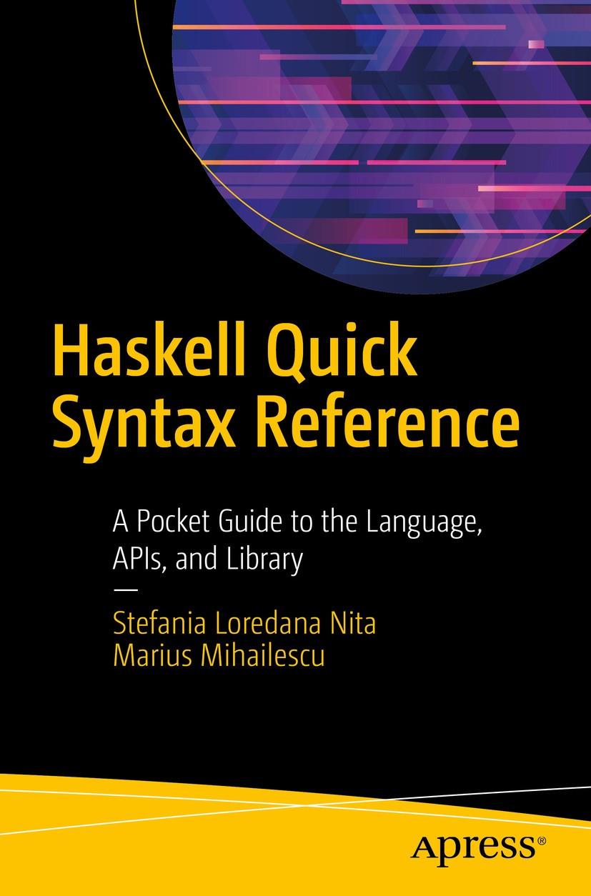 Titlebook: Haskell Quick Syntax Reference; A Pocket Guide to th Stefania Loredana Nita,Marius Mihailescu Book 2019 Stefania Loredana Nita and Marius M Titlebook: Haskell Quick Syntax Reference; A Pocket Guide to th Stefania Loredana Nita,Marius Mihailescu Book 2019 Stefania Loredana Nita and Marius M