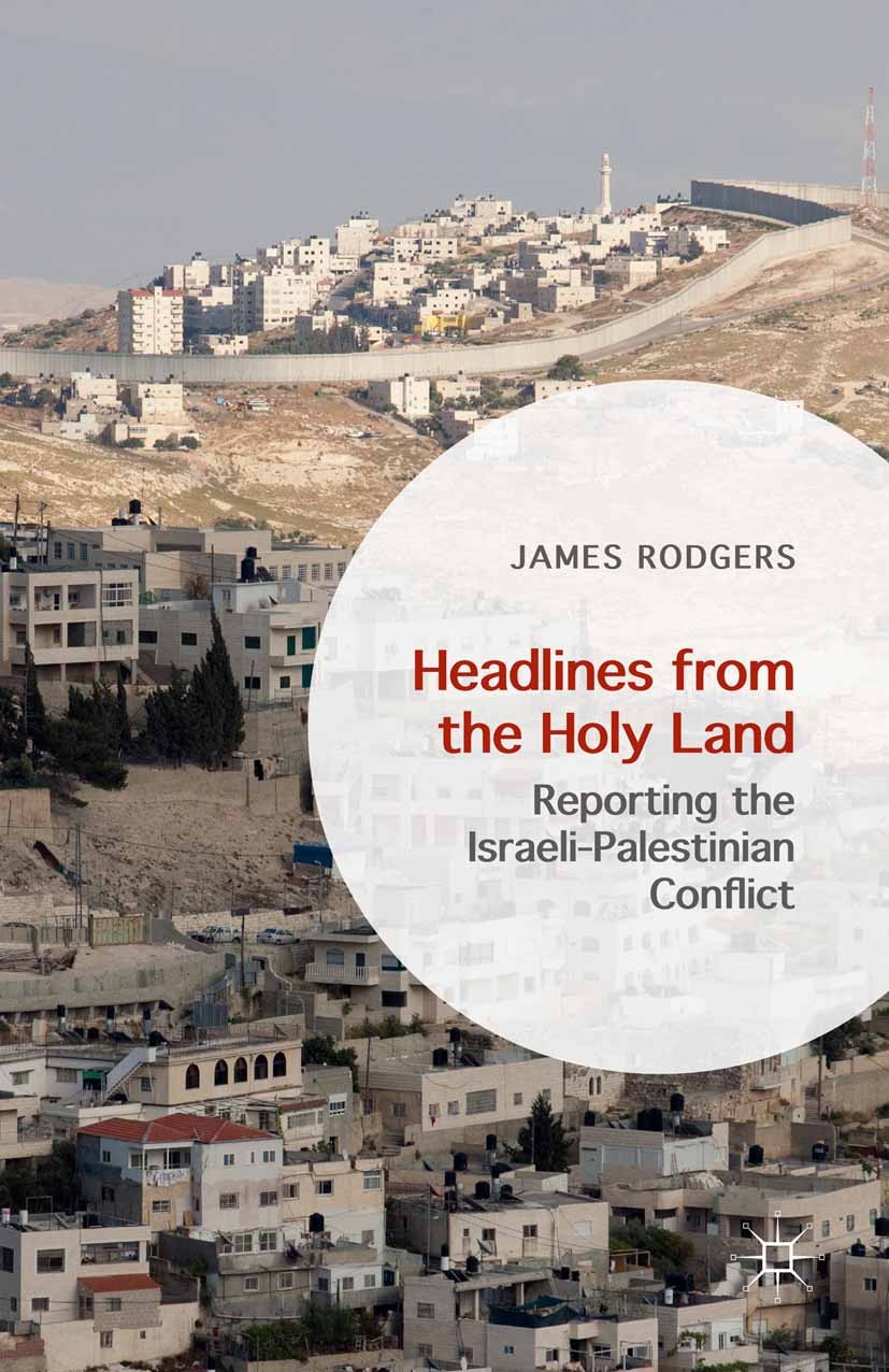 Titlebook: Headlines from the Holy Land; Reporting the Israel James Rodgers Book 2015 The Editor(s) (if applicable) and The Author(s) 2015 Israel.Pale Titlebook: Headlines from the Holy Land; Reporting the Israel James Rodgers Book 2015 The Editor(s) (if applicable) and The Author(s) 2015 Israel.Pale