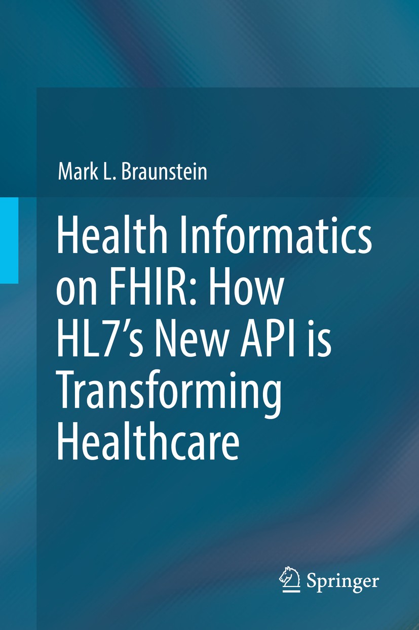 Titlebook: Health Informatics on FHIR: How HL7‘s New API is Transforming Healthcare; Mark L. Braunstein Textbook 20181st edition Springer Internation Titlebook: Health Informatics on FHIR: How HL7‘s New API is Transforming Healthcare; Mark L. Braunstein Textbook 20181st edition Springer Internation