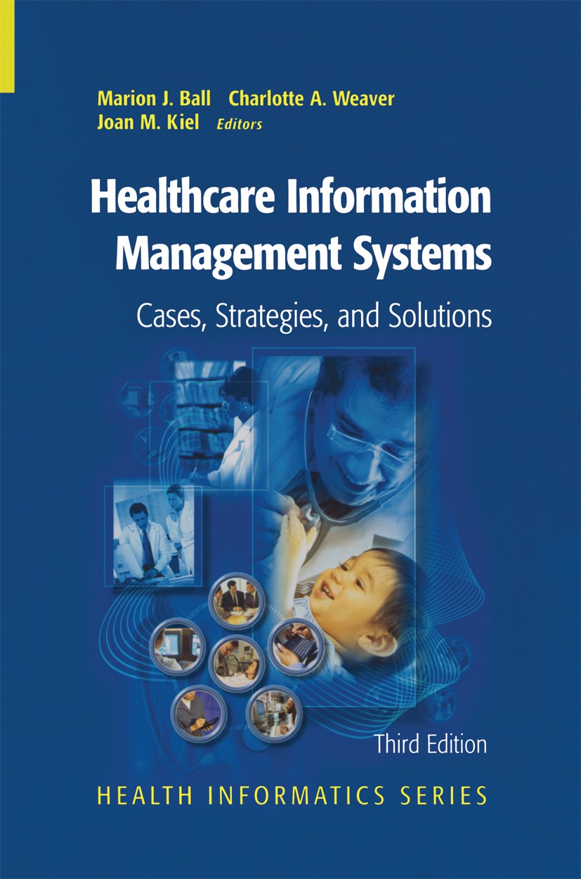 Titlebook: Healthcare Information Management Systems; Cases, Strategies, a Marion J. Ball (Vice President, Adjunct Professor) Book 20043rd edition Spr Titlebook: Healthcare Information Management Systems; Cases, Strategies, a Marion J. Ball (Vice President, Adjunct Professor) Book 20043rd edition Spr