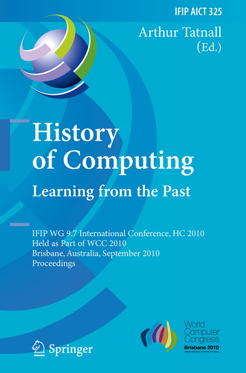 Titlebook: History of Computing: Learning from the Past; IFIP WG 9.7 Internat Arthur Tatnall Conference proceedings 2010 IFIP International Federation Titlebook: History of Computing: Learning from the Past; IFIP WG 9.7 Internat Arthur Tatnall Conference proceedings 2010 IFIP International Federation