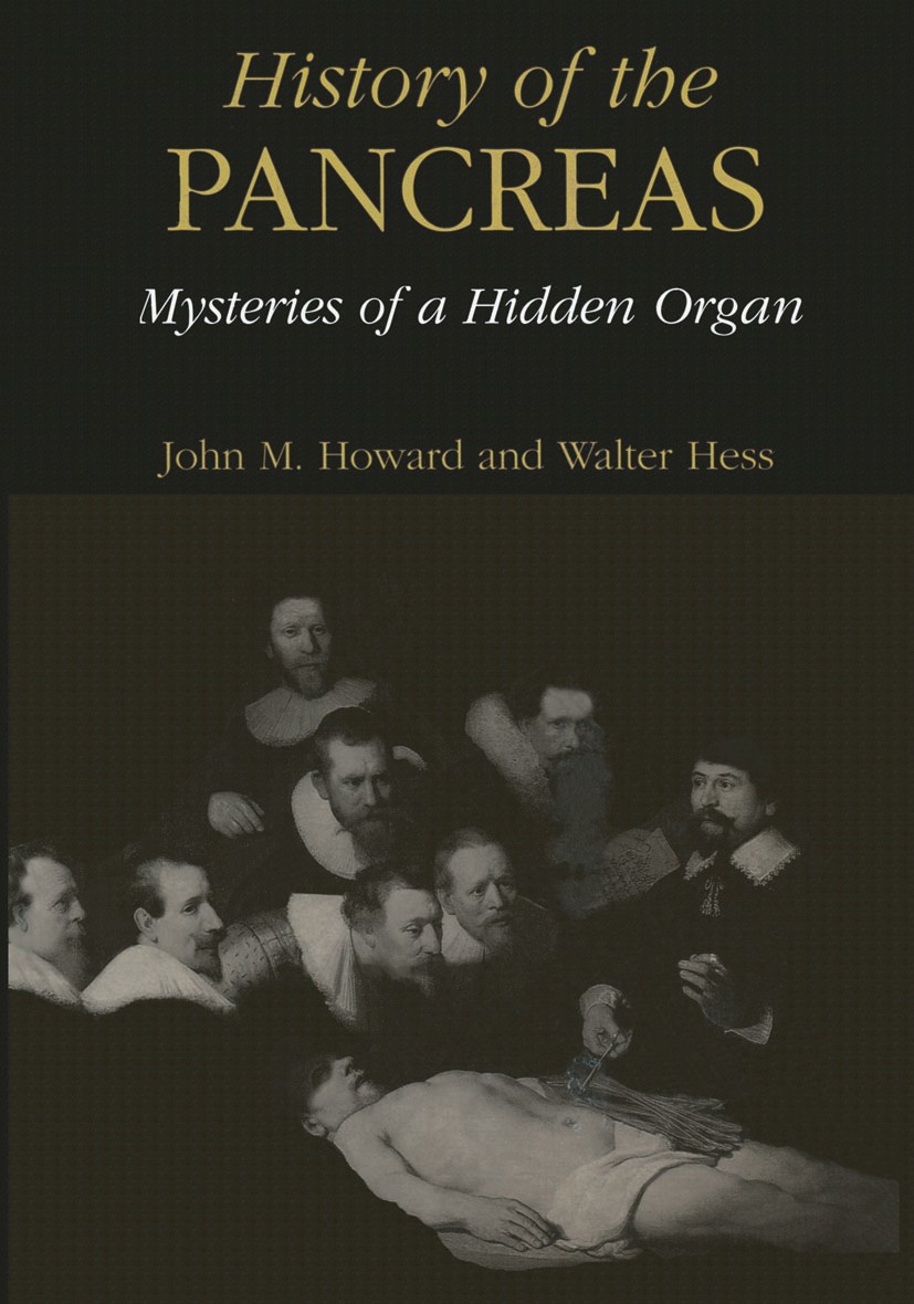 Titlebook: History of the Pancreas: Mysteries of a Hidden Organ; John M. Howard,Walter Hess Book 2002 Springer Science+Business Media New York 2002 O Titlebook: History of the Pancreas: Mysteries of a Hidden Organ; John M. Howard,Walter Hess Book 2002 Springer Science+Business Media New York 2002 O