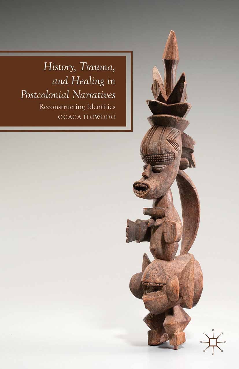 Titlebook: History, Trauma, and Healing in Postcolonial Narratives; Reconstructing Ident Ogaga Ifowodo Book 2013 Palgrave Macmillan, a division of Nat Titlebook: History, Trauma, and Healing in Postcolonial Narratives; Reconstructing Ident Ogaga Ifowodo Book 2013 Palgrave Macmillan, a division of Nat