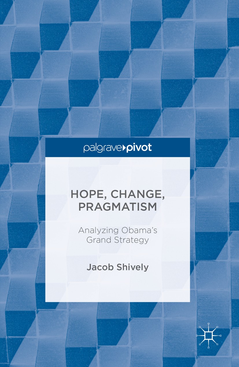 Titlebook: Hope, Change, Pragmatism; Analyzing Obama’s Gr Jacob Shively Book 2016 The Editor(s) (if applicable) and The Author(s) 2016 Grand Strategy. Titlebook: Hope, Change, Pragmatism; Analyzing Obama’s Gr Jacob Shively Book 2016 The Editor(s) (if applicable) and The Author(s) 2016 Grand Strategy.