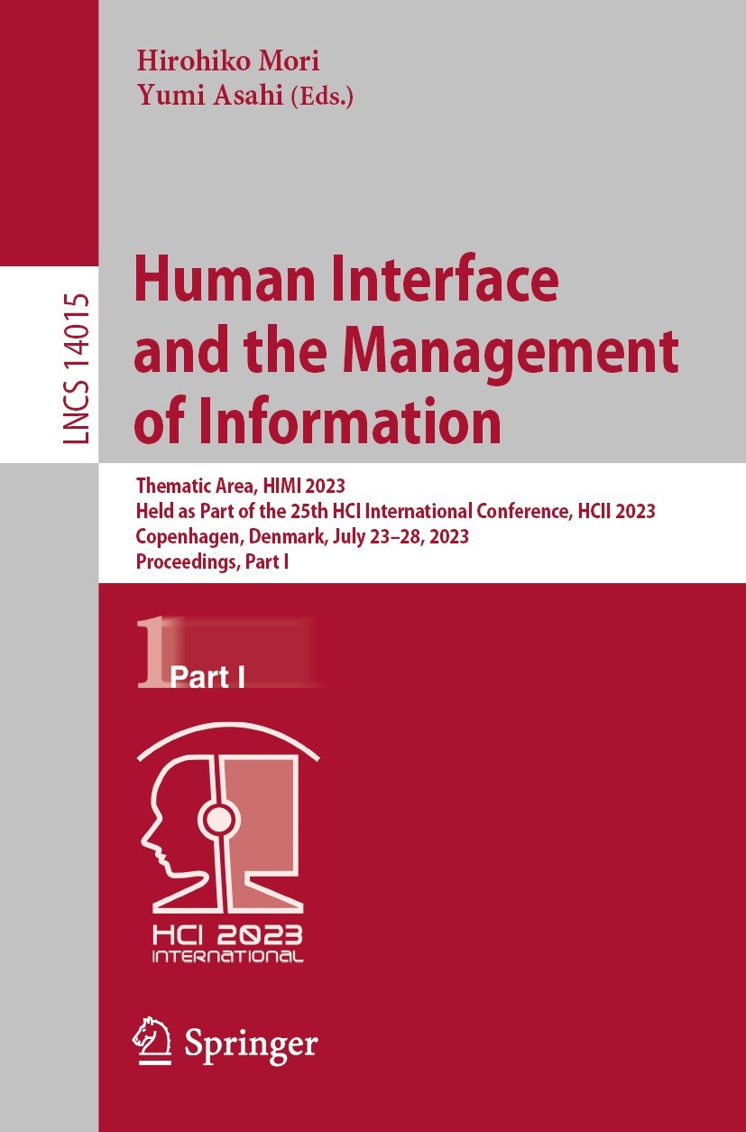Titlebook: Human Interface and the Management of Information; Thematic Area, HIMI Hirohiko Mori,Yumi Asahi Conference proceedings 2023 The Editor(s) Titlebook: Human Interface and the Management of Information; Thematic Area, HIMI Hirohiko Mori,Yumi Asahi Conference proceedings 2023 The Editor(s)
