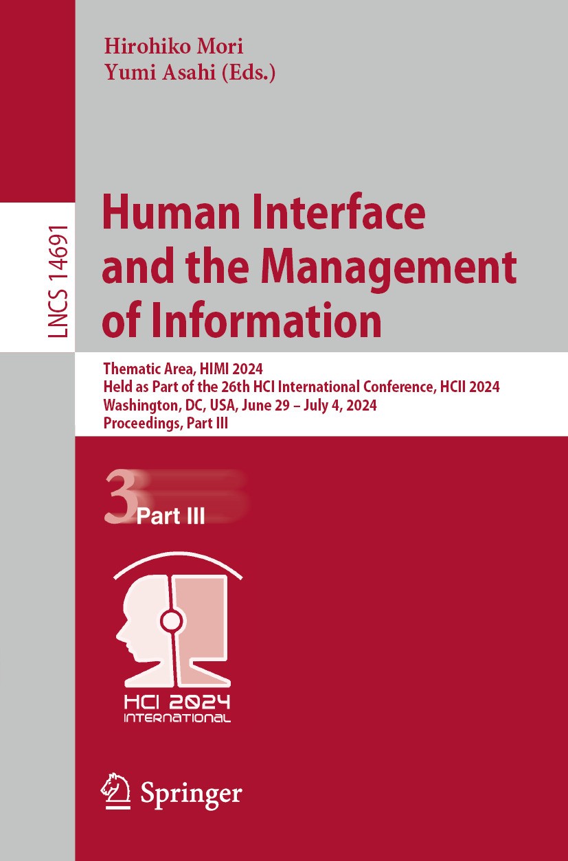 Titlebook: Human Interface and the Management of Information; Thematic Area, HIMI Hirohiko Mori,Yumi Asahi Conference proceedings 2024 The Editor(s) Titlebook: Human Interface and the Management of Information; Thematic Area, HIMI Hirohiko Mori,Yumi Asahi Conference proceedings 2024 The Editor(s)