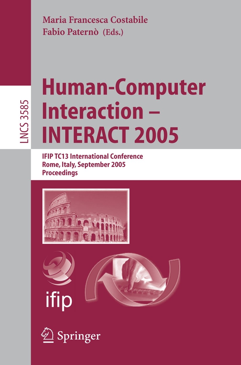 Titlebook: Human-Computer Interaction – INTERACT 2005; IFIP TC 13 Internati Maria Francesca Costabile,Fabio Paternò Conference proceedings 2005 IFIP I Titlebook: Human-Computer Interaction – INTERACT 2005; IFIP TC 13 Internati Maria Francesca Costabile,Fabio Paternò Conference proceedings 2005 IFIP I
