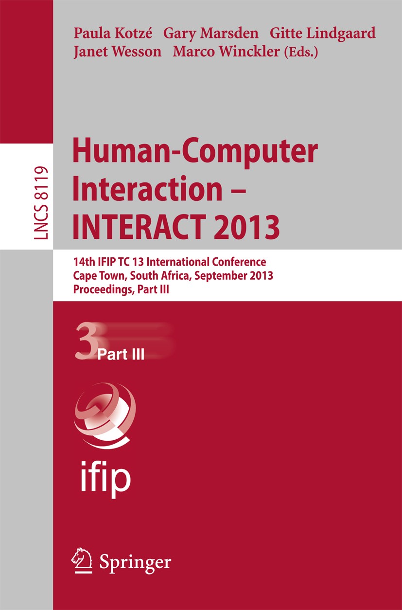 Titlebook: Human-Computer Interaction -- INTERACT 2013; 14th IFIP TC 13 Inte Paula Kotzé,Gary Marsden,Marco Winckler Conference proceedings 2013 IFIP Titlebook: Human-Computer Interaction -- INTERACT 2013; 14th IFIP TC 13 Inte Paula Kotzé,Gary Marsden,Marco Winckler Conference proceedings 2013 IFIP