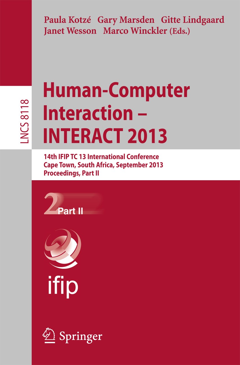 Titlebook: Human-Computer Interaction -- INTERACT 2013; 14th IFIP TC 13 Inte Paula Kotzé,Gary Marsden,Marco Winckler Conference proceedings 2013 IFIP Titlebook: Human-Computer Interaction -- INTERACT 2013; 14th IFIP TC 13 Inte Paula Kotzé,Gary Marsden,Marco Winckler Conference proceedings 2013 IFIP