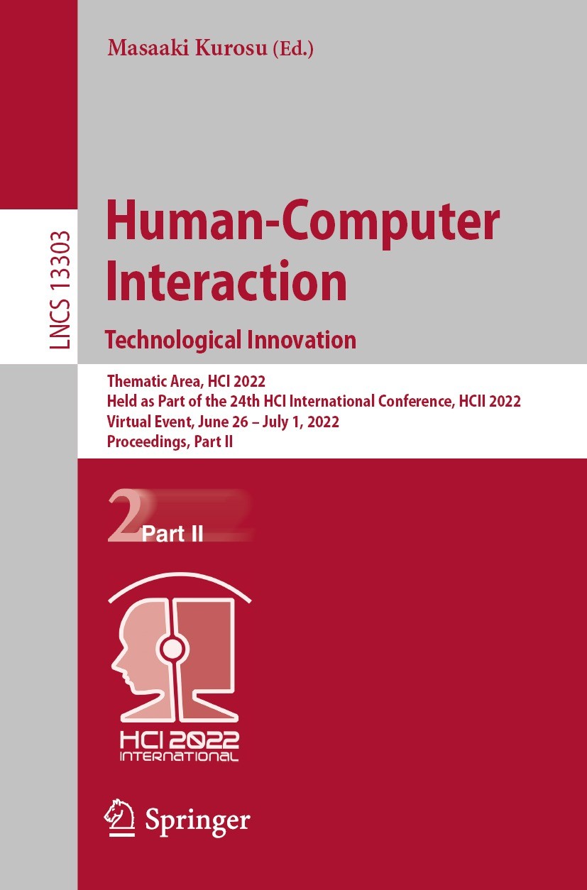 Titlebook: Human-Computer Interaction. Technological Innovation; Thematic Area, HCI 2 Masaaki Kurosu Conference proceedings 2022 The Editor(s) (if app Titlebook: Human-Computer Interaction. Technological Innovation; Thematic Area, HCI 2 Masaaki Kurosu Conference proceedings 2022 The Editor(s) (if app