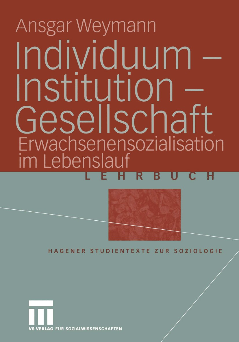 Titlebook: Individuum — Institution — Gesellschaft; Erwachsenensozialisa Ansgar Weymann Textbook 2004 VS Verlag für Sozialwissenschaften/GWV Fachverla Titlebook: Individuum — Institution — Gesellschaft; Erwachsenensozialisa Ansgar Weymann Textbook 2004 VS Verlag für Sozialwissenschaften/GWV Fachverla