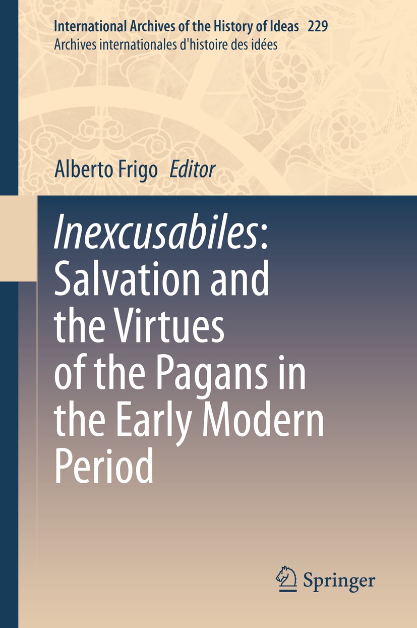 Titlebook: Inexcusabiles: Salvation and the Virtues of the Pagans in the Early Modern Period; Alberto Frigo Book 2020 Springer Nature Switzerland AG Titlebook: Inexcusabiles: Salvation and the Virtues of the Pagans in the Early Modern Period; Alberto Frigo Book 2020 Springer Nature Switzerland AG