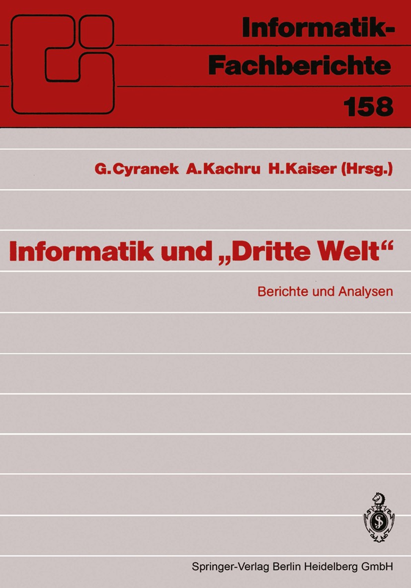 Titlebook: Informatik und „Dritte Welt“; Berichte und Analyse G. Cyranek,A. Kachru,H. Kaiser Conference proceedings 1988 Springer-Verlag Berlin Heidel Titlebook: Informatik und „Dritte Welt“; Berichte und Analyse G. Cyranek,A. Kachru,H. Kaiser Conference proceedings 1988 Springer-Verlag Berlin Heidel