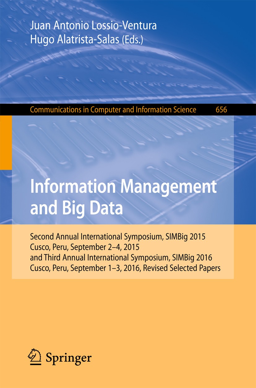 Titlebook: Information Management and Big Data; Second Annual Intern Juan Antonio Lossio-Ventura,Hugo Alatrista-Salas Conference proceedings 2017 Spri Titlebook: Information Management and Big Data; Second Annual Intern Juan Antonio Lossio-Ventura,Hugo Alatrista-Salas Conference proceedings 2017 Spri