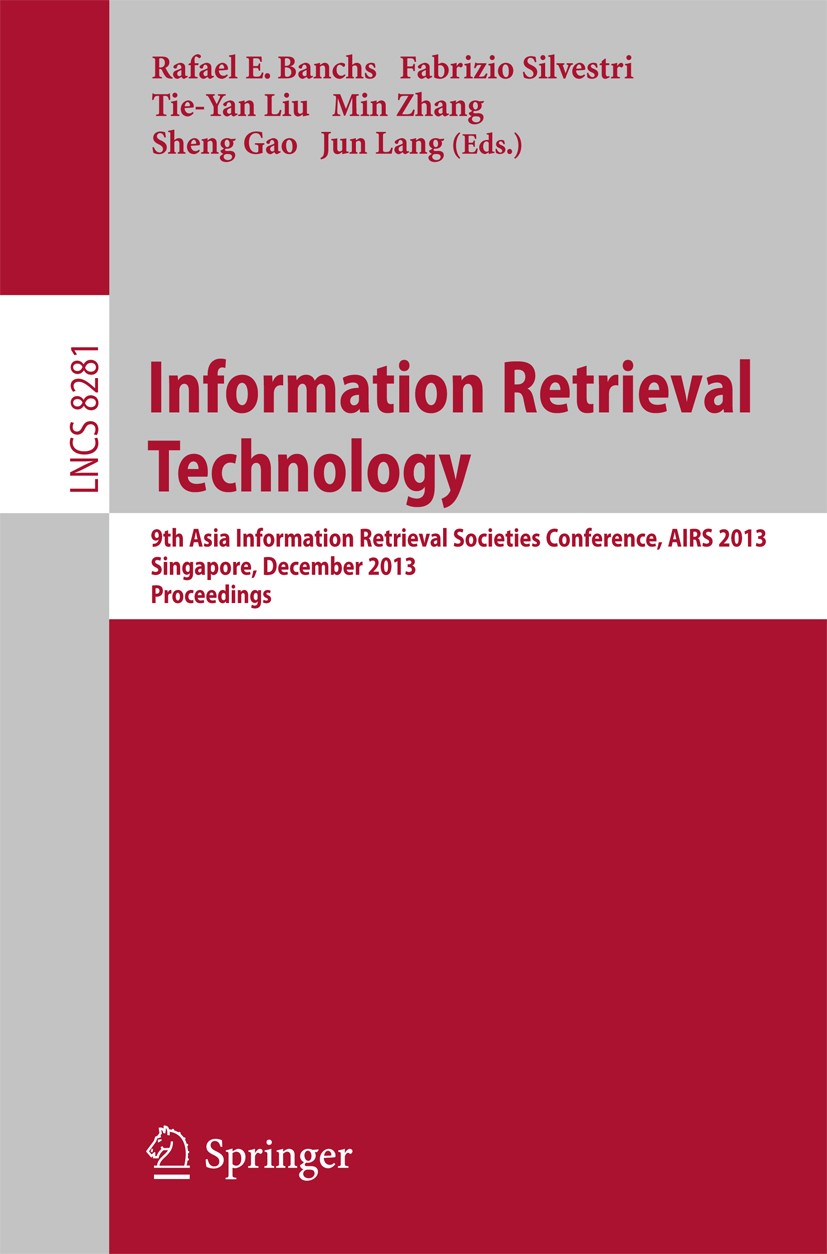 Titlebook: Information Retrieval Technology; 9th Asia Information Rafael E. Banchs,Fabrizio Silvestri,Jun Lang Conference proceedings 2013 Springer-Ve Titlebook: Information Retrieval Technology; 9th Asia Information Rafael E. Banchs,Fabrizio Silvestri,Jun Lang Conference proceedings 2013 Springer-Ve