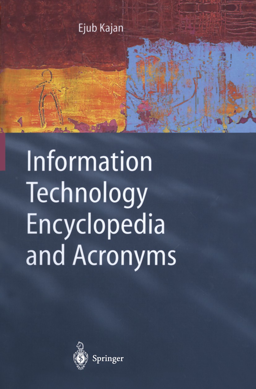 Titlebook: Information Technology Encyclopedia and Acronyms; Ejub Kajan Book 2002 Springer-Verlag Berlin Heidelberg 2002 Information Technology (IT). Titlebook: Information Technology Encyclopedia and Acronyms; Ejub Kajan Book 2002 Springer-Verlag Berlin Heidelberg 2002 Information Technology (IT).