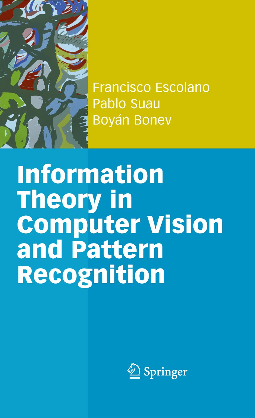 Titlebook: Information Theory in Computer Vision and Pattern Recognition; Francisco Escolano,Pablo Suau,Boyán Bonev Textbook 2009 Springer-Verlag Lon Titlebook: Information Theory in Computer Vision and Pattern Recognition; Francisco Escolano,Pablo Suau,Boyán Bonev Textbook 2009 Springer-Verlag Lon