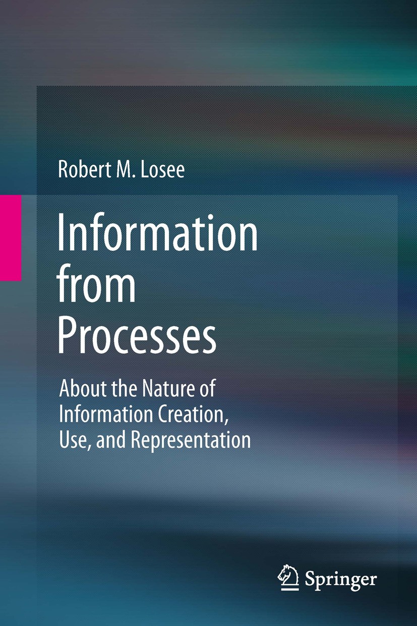 Titlebook: Information from Processes; About the Nature of Robert M. Losee Book 2012 Springer-Verlag Berlin Heidelberg 2012 Alan Turing.Claude Shanno Titlebook: Information from Processes; About the Nature of Robert M. Losee Book 2012 Springer-Verlag Berlin Heidelberg 2012 Alan Turing.Claude Shanno