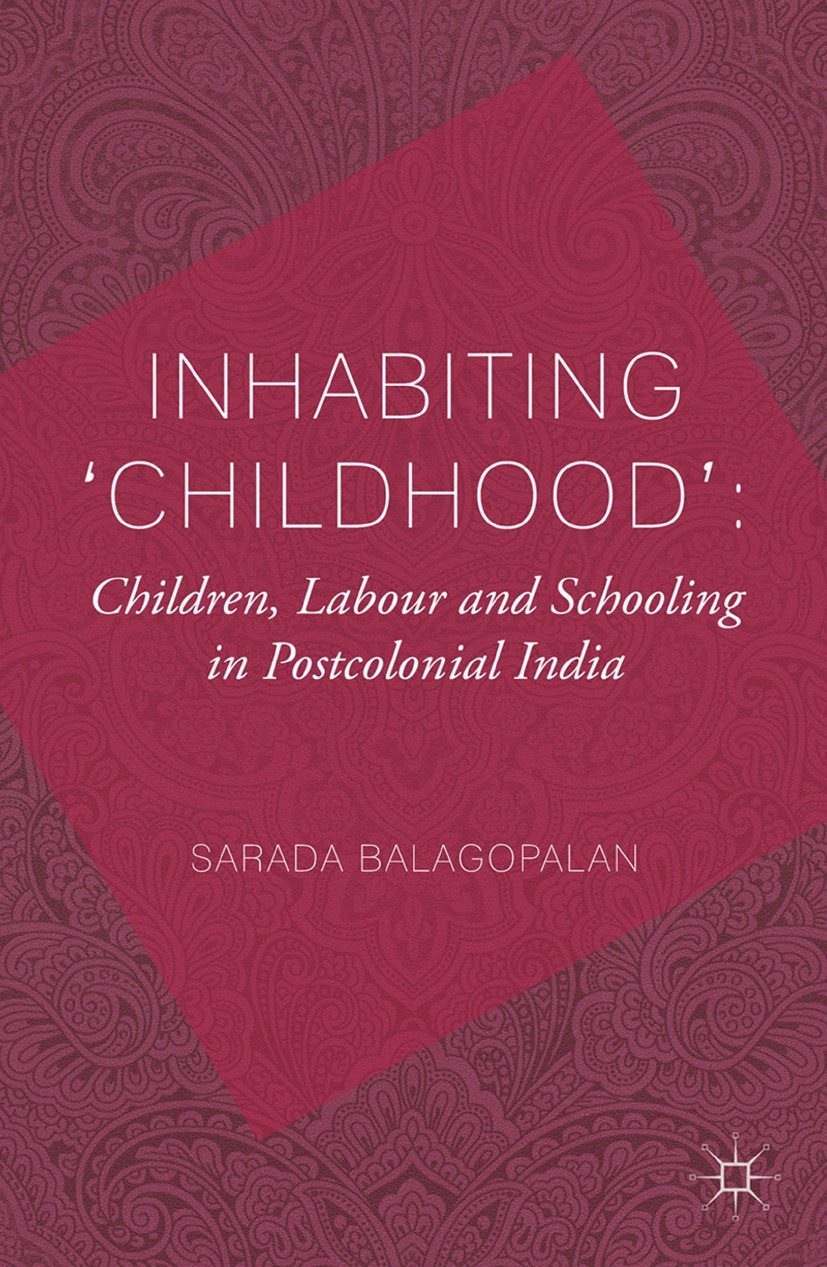 Titlebook: Inhabiting ‘Childhood‘: Children, Labour and Schooling in Postcolonial India; Sarada Balagopalan Book 2014 Palgrave Macmillan, a division Titlebook: Inhabiting ‘Childhood‘: Children, Labour and Schooling in Postcolonial India; Sarada Balagopalan Book 2014 Palgrave Macmillan, a division