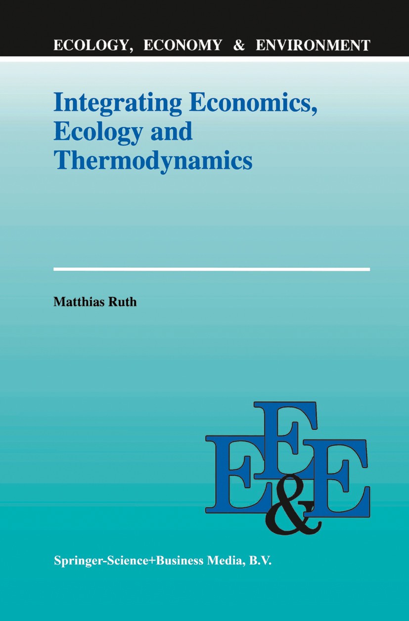 Titlebook: Integrating Economics, Ecology and Thermodynamics; Matthias Ruth Book 1993 Springer Science+Business Media Dordrecht 1993 ecology.ecosyste Titlebook: Integrating Economics, Ecology and Thermodynamics; Matthias Ruth Book 1993 Springer Science+Business Media Dordrecht 1993 ecology.ecosyste