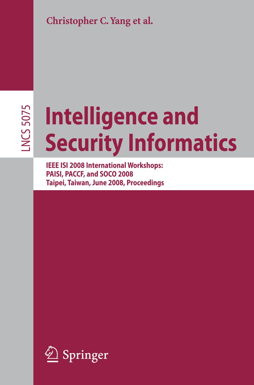 Titlebook: Intelligence and Security Informatics; IEEE ISI 2008 Intern Christopher C. Yang,Hsinchun Chen,Justin Zhan Conference proceedings 2008 Sprin Titlebook: Intelligence and Security Informatics; IEEE ISI 2008 Intern Christopher C. Yang,Hsinchun Chen,Justin Zhan Conference proceedings 2008 Sprin