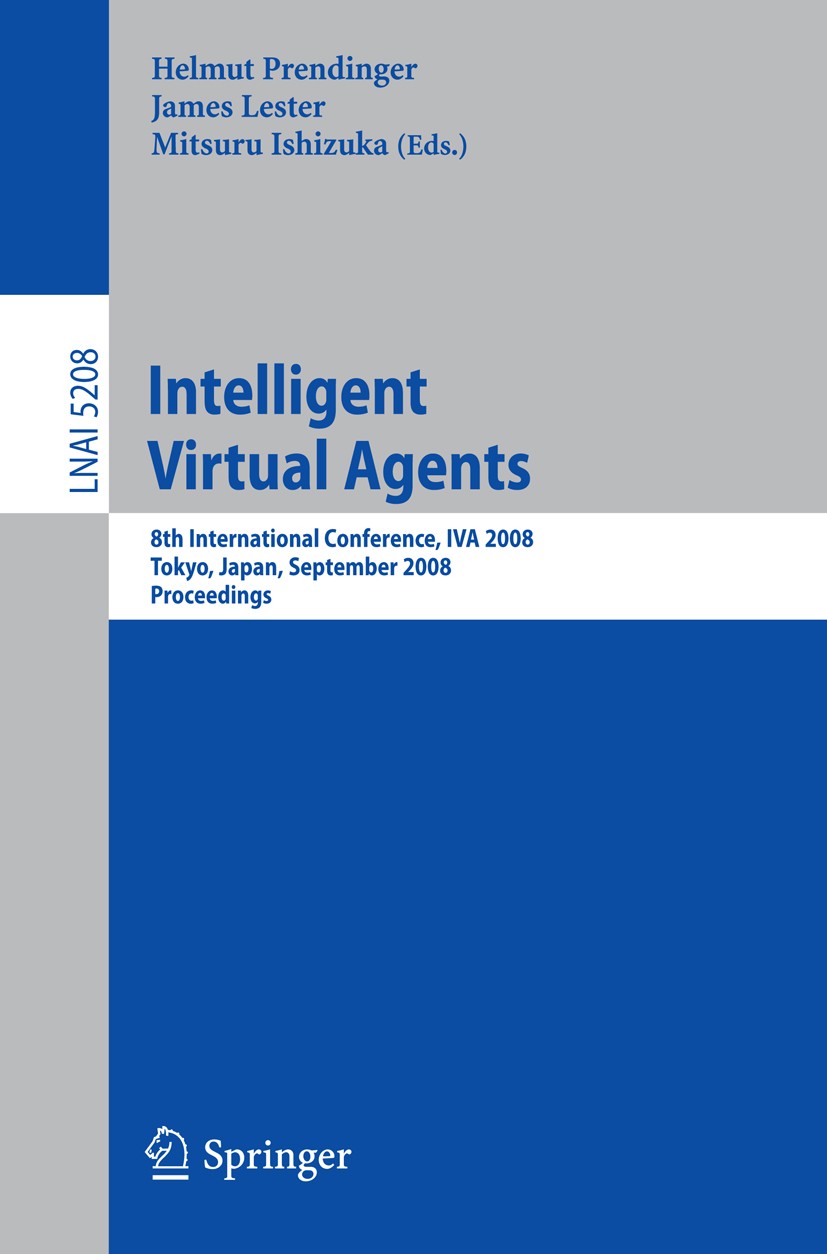 Titlebook: Intelligent Virtual Agents; 8th International Co Helmut Prendinger,James Lester,Mitsuru Ishizuka Conference proceedings 2008 Springer-Verla Titlebook: Intelligent Virtual Agents; 8th International Co Helmut Prendinger,James Lester,Mitsuru Ishizuka Conference proceedings 2008 Springer-Verla