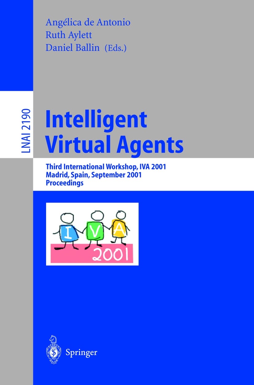 Titlebook: Intelligent Virtual Agents; Third International Angélica Antonio,Ruth Aylett,Daniel Ballin Conference proceedings 2001 Springer-Verlag Ber Titlebook: Intelligent Virtual Agents; Third International Angélica Antonio,Ruth Aylett,Daniel Ballin Conference proceedings 2001 Springer-Verlag Ber