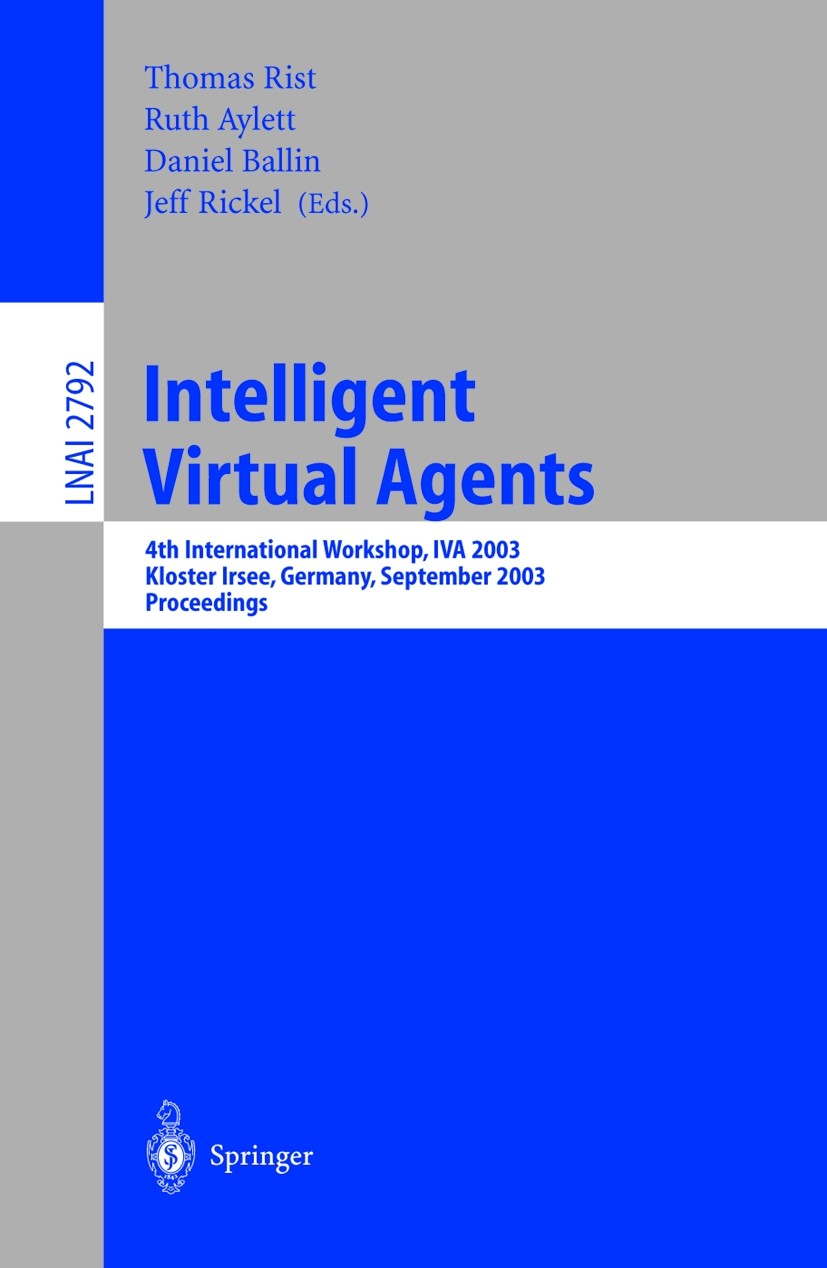 Titlebook: Intelligent Virtual Agents; 4th International Wo Thomas Rist,Ruth S. Aylett,Jeff Rickel Conference proceedings 2003 Springer-Verlag Berlin Titlebook: Intelligent Virtual Agents; 4th International Wo Thomas Rist,Ruth S. Aylett,Jeff Rickel Conference proceedings 2003 Springer-Verlag Berlin