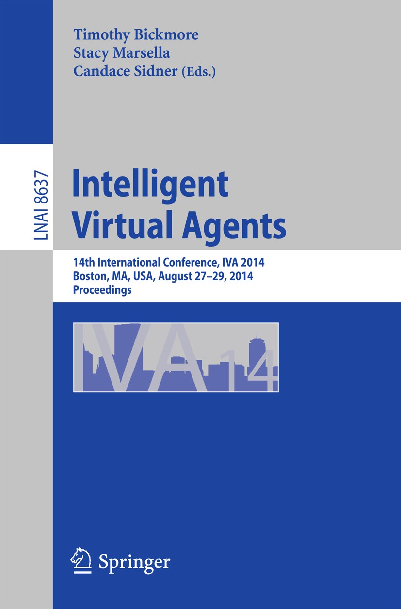 Titlebook: Intelligent Virtual Agents; 14th International C Timothy Bickmore,Stacy Marsella,Candace Sidner Conference proceedings 2014 Springer Intern Titlebook: Intelligent Virtual Agents; 14th International C Timothy Bickmore,Stacy Marsella,Candace Sidner Conference proceedings 2014 Springer Intern