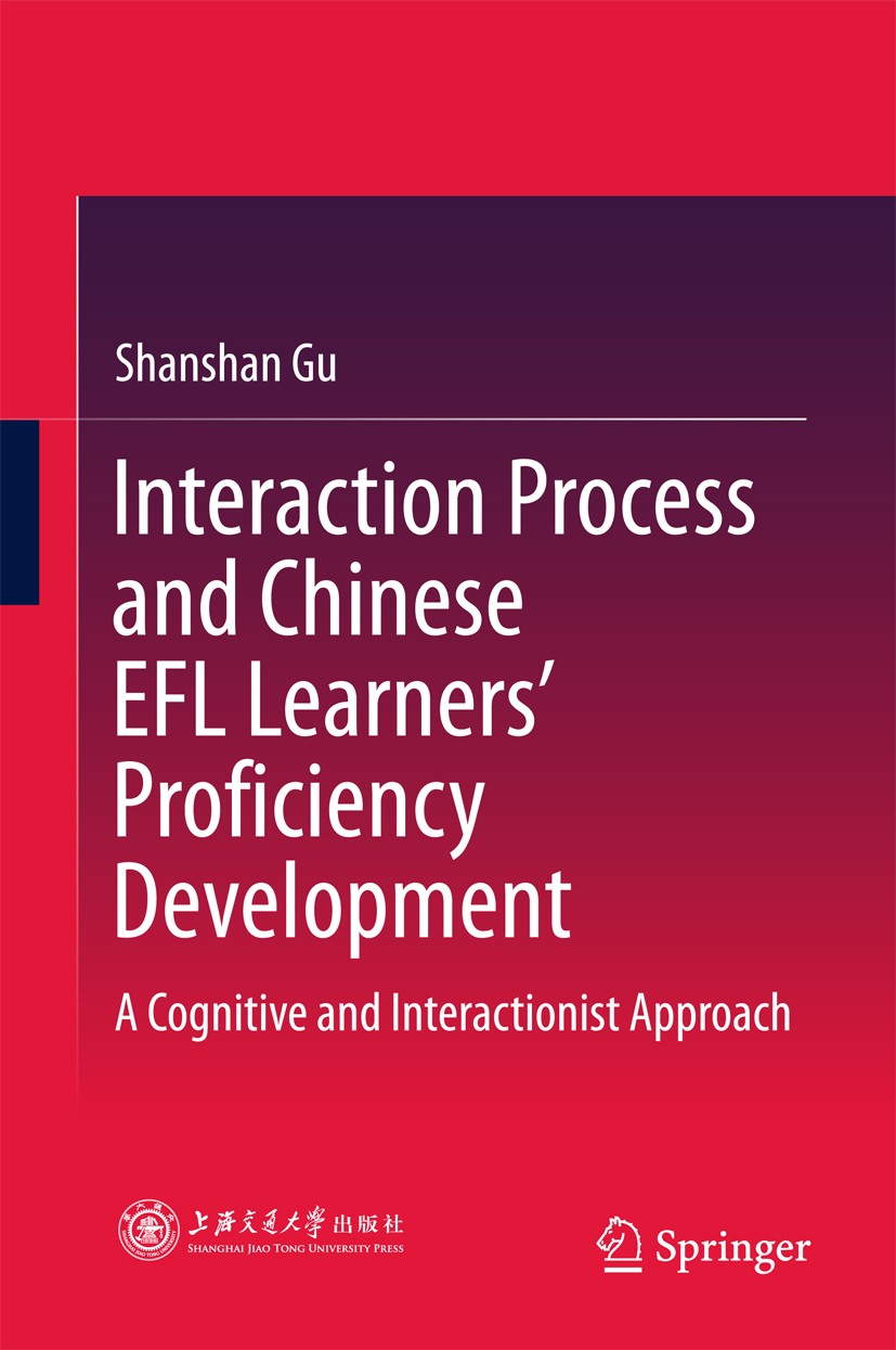 Titlebook: Interaction Process and Chinese EFL Learners’ Proficiency Development; A Cognitive and Inte Shanshan Gu Book 2018 Shanghai Jiao Tong Univer Titlebook: Interaction Process and Chinese EFL Learners’ Proficiency Development; A Cognitive and Inte Shanshan Gu Book 2018 Shanghai Jiao Tong Univer
