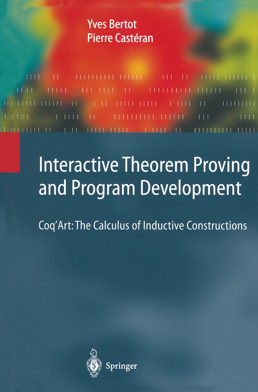 Titlebook: Interactive Theorem Proving and Program Development; Coq’Art: The Calculu Yves Bertot,Pierre Castéran Textbook 2004 Springer-Verlag Berlin Titlebook: Interactive Theorem Proving and Program Development; Coq’Art: The Calculu Yves Bertot,Pierre Castéran Textbook 2004 Springer-Verlag Berlin