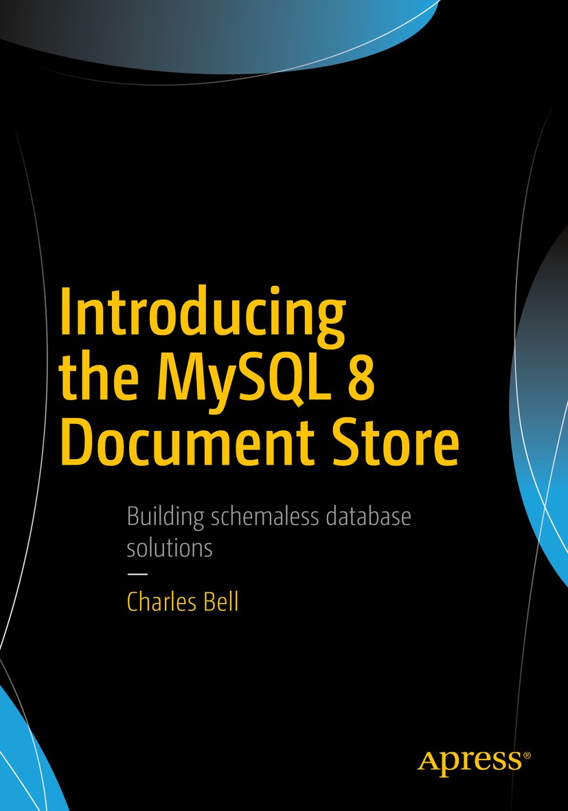 Titlebook: Introducing the MySQL 8 Document Store; Charles Bell Book 2018 Charles Bell 2018 NoSQL.Document Database.Document Databases.JSON Document Titlebook: Introducing the MySQL 8 Document Store; Charles Bell Book 2018 Charles Bell 2018 NoSQL.Document Database.Document Databases.JSON Document