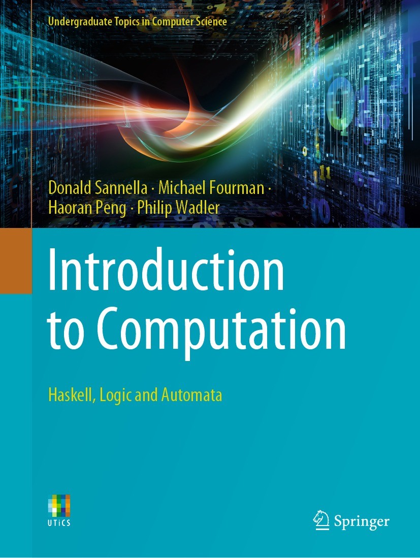 Titlebook: Introduction to Computation; Haskell, Logic and A Donald Sannella,Michael Fourman,Philip Wadler Textbook 2021 The Editor(s) (if applicable) Titlebook: Introduction to Computation; Haskell, Logic and A Donald Sannella,Michael Fourman,Philip Wadler Textbook 2021 The Editor(s) (if applicable)