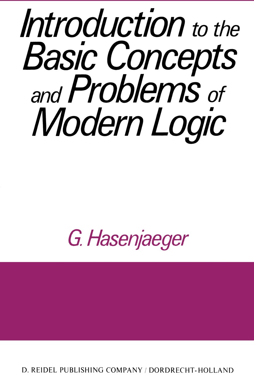 Titlebook: Introduction to the Basic Concepts and Problems of Modern Logic; G. Hasenjaeger Book 1972 D. Reidel Publishing Company, Dordrecht, Holland Titlebook: Introduction to the Basic Concepts and Problems of Modern Logic; G. Hasenjaeger Book 1972 D. Reidel Publishing Company, Dordrecht, Holland
