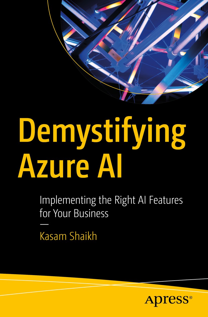 Titlebook: Demystifying Azure AI; Implementing the Rig Kasam Shaikh Book 2020 Kasam Shaikh 2020 Azure AI.Implementing AI with Azure Bot service.Azure Titlebook: Demystifying Azure AI; Implementing the Rig Kasam Shaikh Book 2020 Kasam Shaikh 2020 Azure AI.Implementing AI with Azure Bot service.Azure