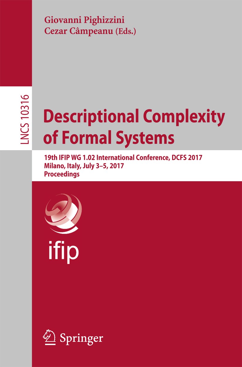 Titlebook: Descriptional Complexity of Formal Systems; 19th IFIP WG 1.02 In Giovanni Pighizzini,Cezar Câmpeanu Conference proceedings 2017 IFIP Intern Titlebook: Descriptional Complexity of Formal Systems; 19th IFIP WG 1.02 In Giovanni Pighizzini,Cezar Câmpeanu Conference proceedings 2017 IFIP Intern