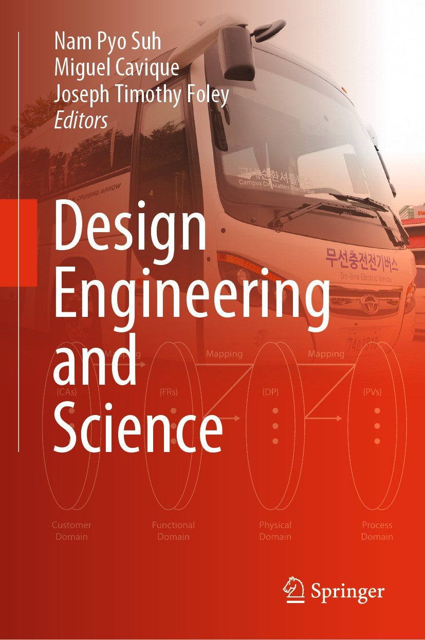 Titlebook: Design Engineering and Science; Nam Pyo Suh,Miguel Cavique,Joseph Timothy Foley Textbook 2021 Springer Nature Switzerland AG 2021 Axiomati Titlebook: Design Engineering and Science; Nam Pyo Suh,Miguel Cavique,Joseph Timothy Foley Textbook 2021 Springer Nature Switzerland AG 2021 Axiomati