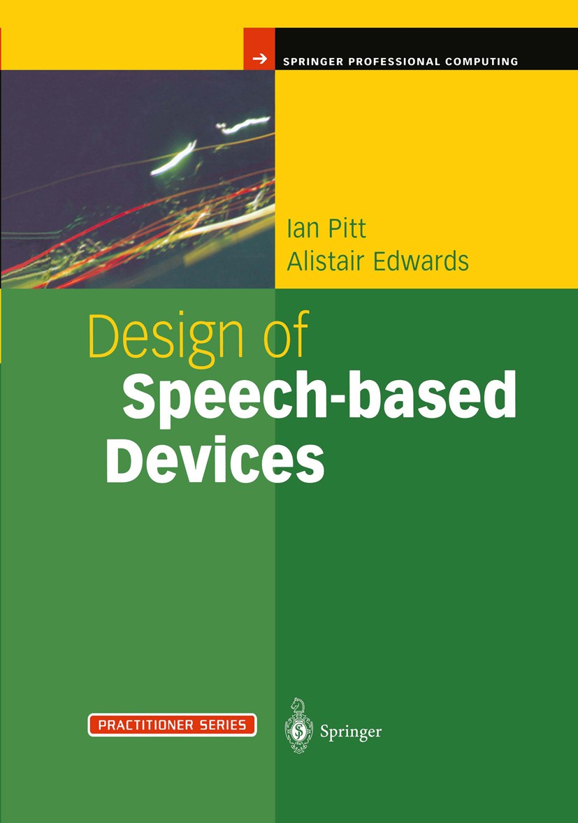 Titlebook: Design of Speech-based Devices; A Practical Guide Ian Pitt,Alistair Edwards Book 2003 Springer-Verlag London 2003 Human Computer.control.ev Titlebook: Design of Speech-based Devices; A Practical Guide Ian Pitt,Alistair Edwards Book 2003 Springer-Verlag London 2003 Human Computer.control.ev