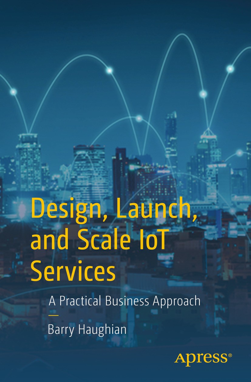 Titlebook: Design, Launch, and Scale IoT Services; A Practical Business Barry Haughian Book 2018 Barry Haughian 2018 Internet of Things.As a service.D Titlebook: Design, Launch, and Scale IoT Services; A Practical Business Barry Haughian Book 2018 Barry Haughian 2018 Internet of Things.As a service.D