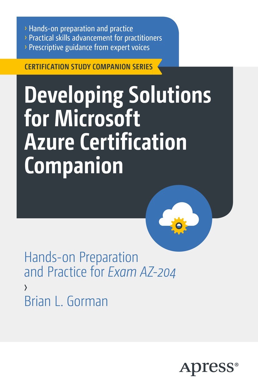 Titlebook: Developing Solutions for Microsoft Azure Certification Companion; Hands-on Preparation Brian L. Gorman Book 2023 Brian L. Gorman 2023 AZ-20 Titlebook: Developing Solutions for Microsoft Azure Certification Companion; Hands-on Preparation Brian L. Gorman Book 2023 Brian L. Gorman 2023 AZ-20