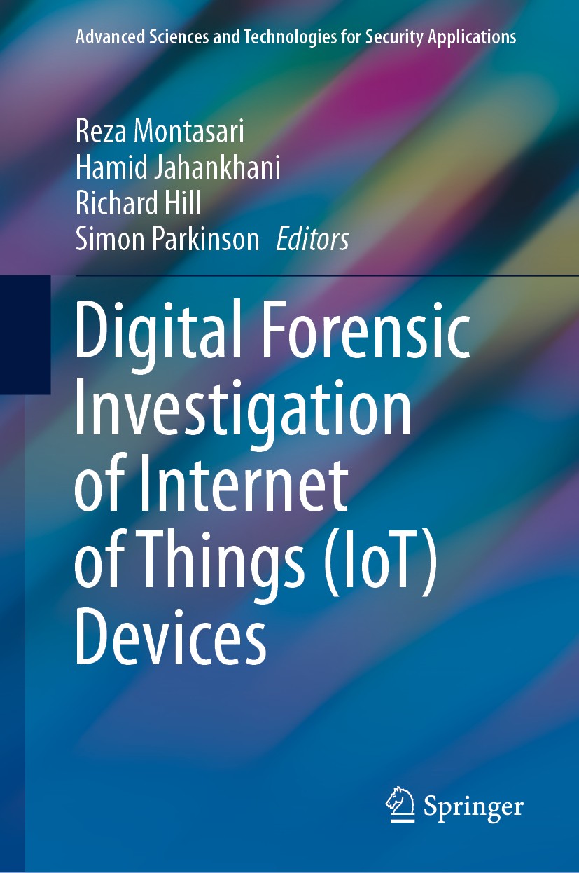 Titlebook: Digital Forensic Investigation of Internet of Things (IoT) Devices; Reza Montasari,Hamid Jahankhani,Simon Parkinson Book 2021 Springer Nat Titlebook: Digital Forensic Investigation of Internet of Things (IoT) Devices; Reza Montasari,Hamid Jahankhani,Simon Parkinson Book 2021 Springer Nat